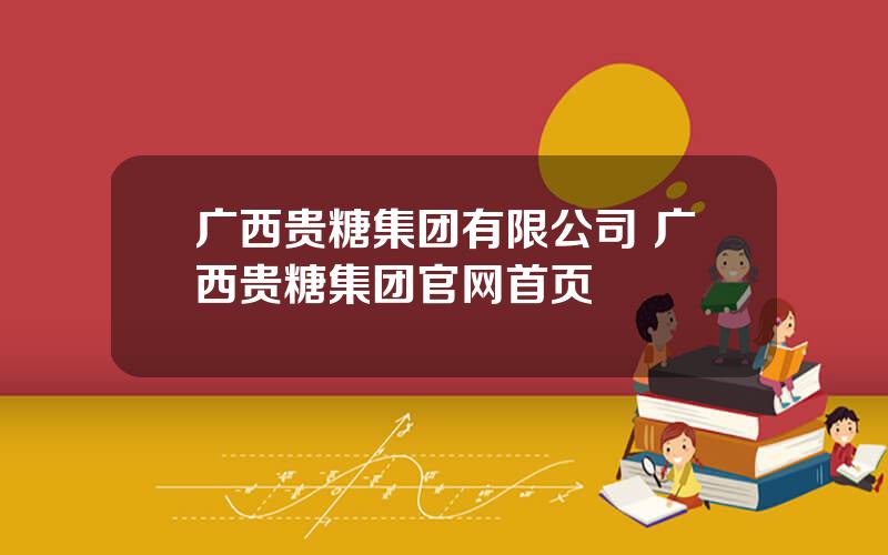 广西贵糖集团有限公司 广西贵糖集团官网首页